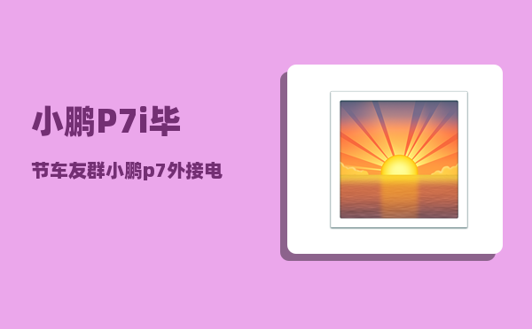 小鹏P7i毕节车友群_小鹏p7外接电源怎么使用-图1