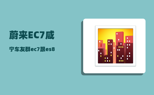 蔚来EC7咸宁车友群_ec7跟es8有什么区别-图1