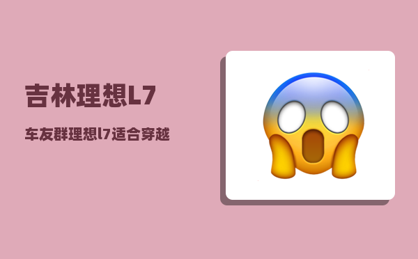 吉林理想L7车友群_理想l7适合穿越西藏吗-图1