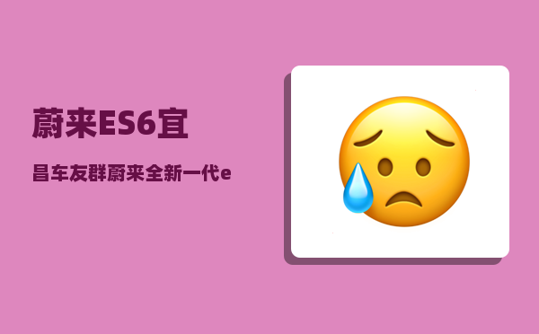 蔚来ES6宜昌车友群_蔚来全新一代es6和es7区别-图1