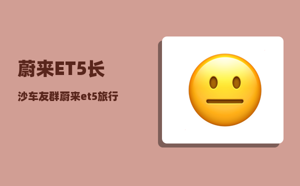 蔚来ET5长沙车友群_蔚来et5旅行版能露营吗-图1