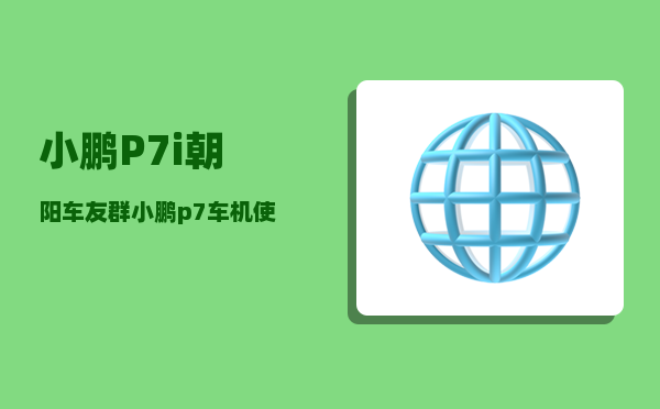 小鹏P7i朝阳车友群_小鹏p7车机使用技巧-图1