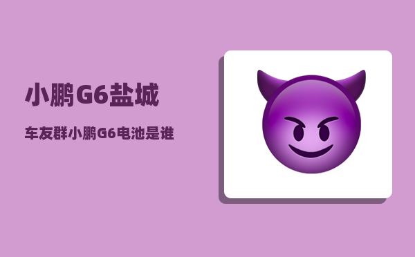 小鹏G6盐城车友群_小鹏G6电池是谁家的-图1