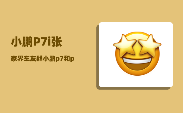 小鹏P7i张家界车友群_小鹏p7和p7i有什么区别-图1