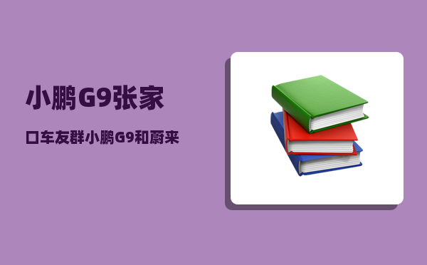 小鹏G9张家口车友群_小鹏G9和蔚来ES6哪个更靠谱-图1
