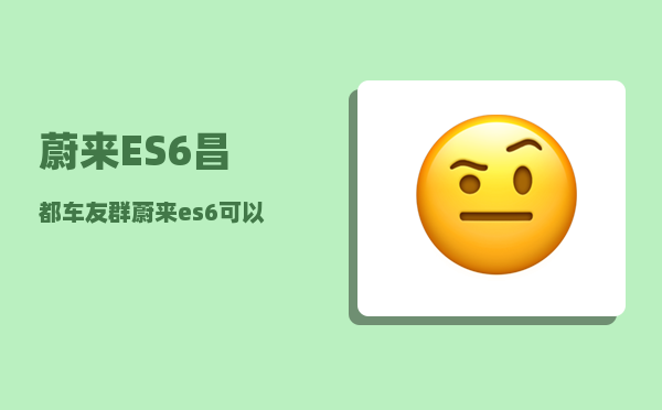 蔚来ES6昌都车友群_蔚来es6可以跑西藏吗-图1