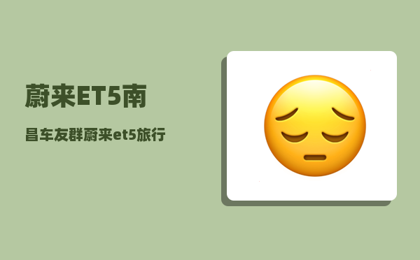 蔚来ET5南昌车友群_蔚来et5旅行版充电一次大概要多久-图1