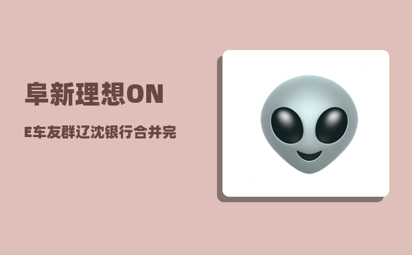 阜新理想ONE车友群_辽沈银行合并完沿海银行和辽阳银行后-图1