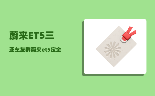 蔚来ET5三亚车友群_蔚来et5定金能退吗-图1