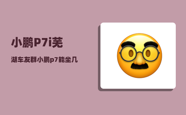 小鹏P7i芜湖车友群_小鹏p7能坐几人-图1