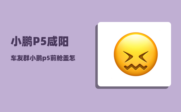 小鹏P5咸阳车友群_小鹏p5前舱盖怎么开-图1