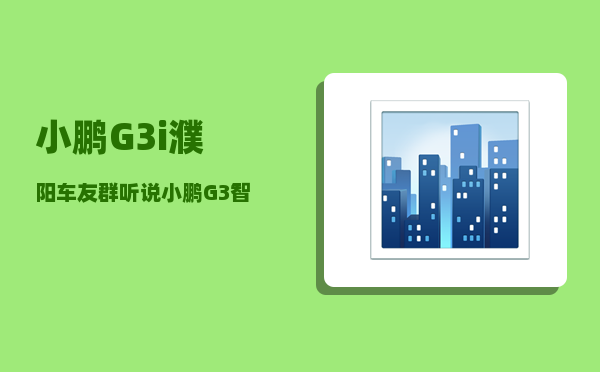 小鹏G3i濮阳车友群_听说小鹏G3智能化水平很高-图1