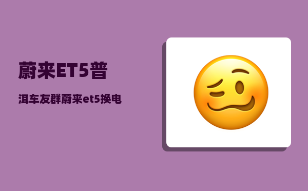 蔚来ET5普洱车友群_蔚来et5换电一次费用-图1