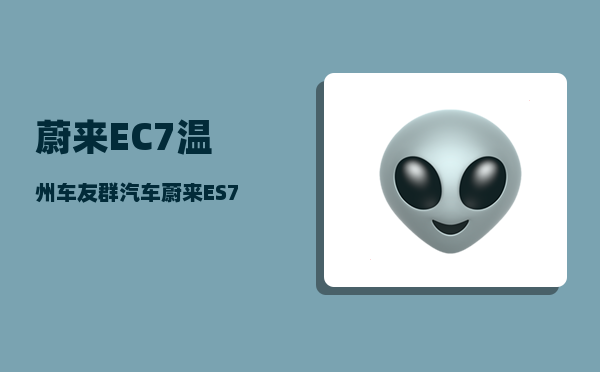 蔚来EC7温州车友群_汽车蔚来ES7有多大马力-图1