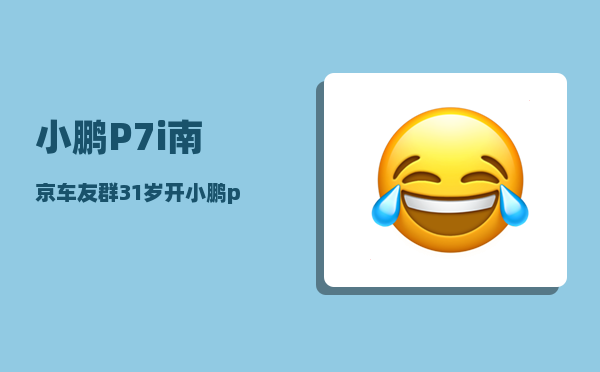 小鹏P7i南京车友群_31岁开小鹏p7怎么样-图1