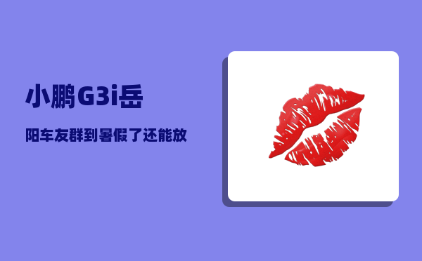 小鹏G3i岳阳车友群_到暑假了还能放假吗-图1