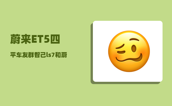 蔚来ET5四平车友群_智己ls7和蔚来et5哪个好-图1