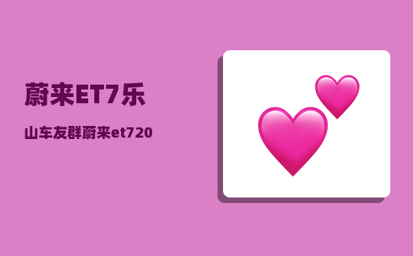 蔚来ET7乐山车友群_蔚来et72023款与2022款的区别-图1