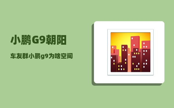 小鹏G9朝阳车友群_小鹏g9为啥空间这么小-图1