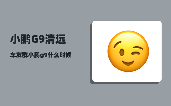 小鹏G9清远车友群_小鹏g9什么时候出新款-图1