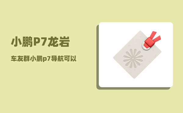 小鹏P7龙岩车友群_小鹏p7导航可以连接手机导航吗-图1