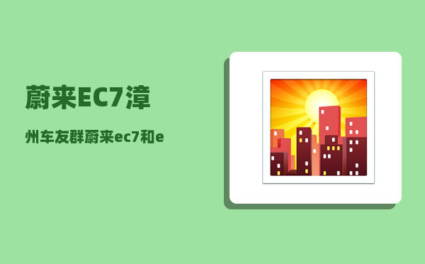 蔚来EC7漳州车友群_蔚来ec7和es6的区别-图1