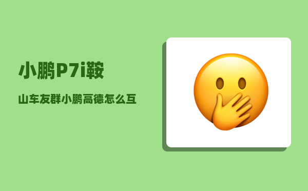 小鹏P7i鞍山车友群_小鹏高德怎么互联-图1