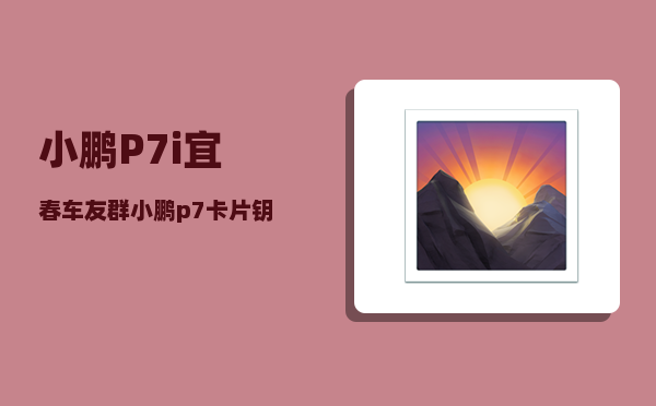 小鹏P7i宜春车友群_小鹏p7卡片钥匙怎么激活-图1