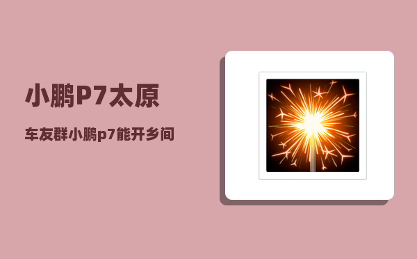 小鹏P7太原车友群_小鹏p7能开乡间路吗-图1