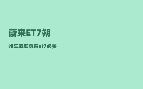 蔚来ET7朔州车友群_蔚来et7必买配件-图1