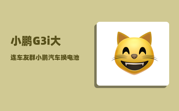 小鹏G3i大连车友群_小鹏汽车换电池服务-图1