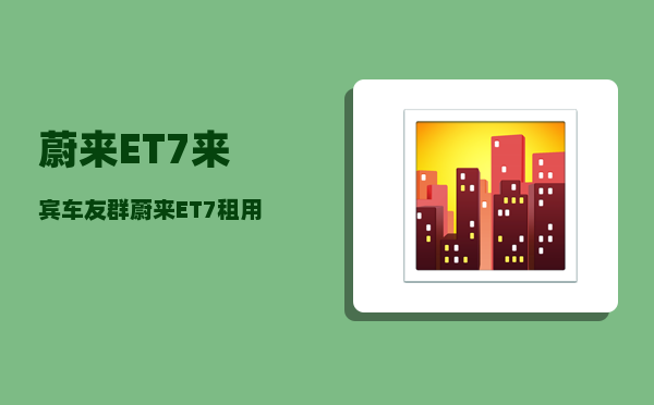 蔚来ET7来宾车友群_蔚来ET7租用电池有换电次数限制吗-图1