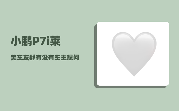 小鹏P7i莱芜车友群_有没有车主想问一下小鹏汽车怎么样-图1