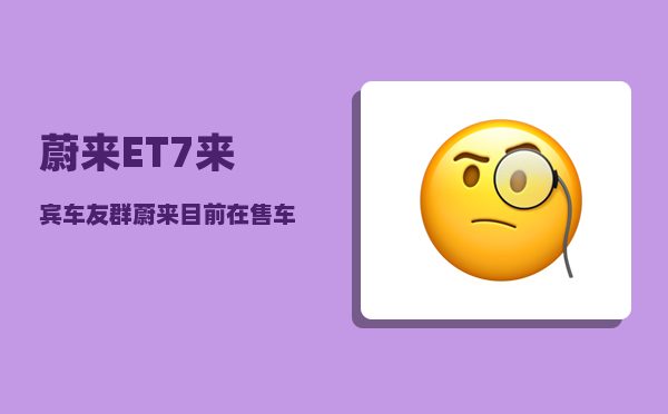 蔚来ET7来宾车友群_蔚来目前在售车型-图1
