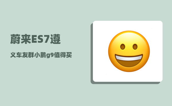 蔚来ES7遵义车友群_小鹏g9值得买吗-图1