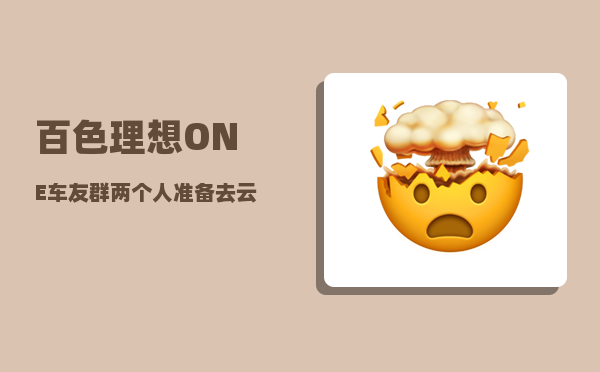 百色理想ONE车友群_两个人准备去云南旅游-图1
