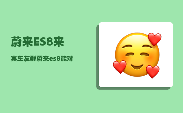 蔚来ES8来宾车友群_蔚来es8能对外放电吗-图1