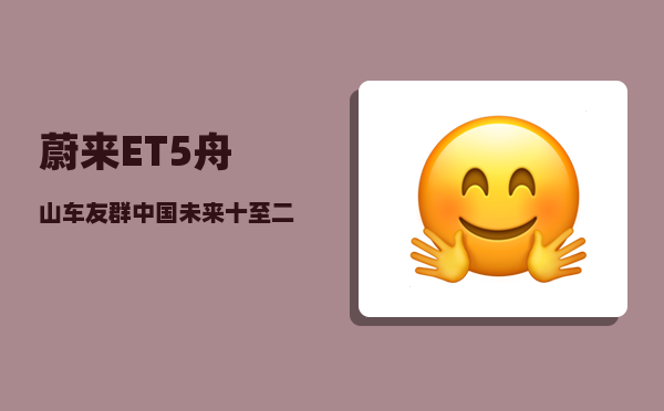蔚来ET5舟山车友群_中国未来十至二十年最具发展潜力的二三线城市有哪些-图1