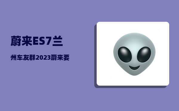蔚来ES7兰州车友群_2023蔚来要发布的三款车型-图1
