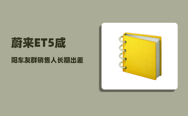 蔚来ET5咸阳车友群_销售人长期出差是一种怎样的体验-图1