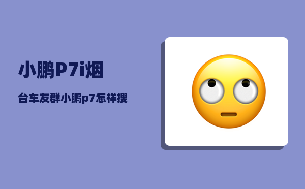小鹏P7i烟台车友群_小鹏p7怎样搜索位置-图1