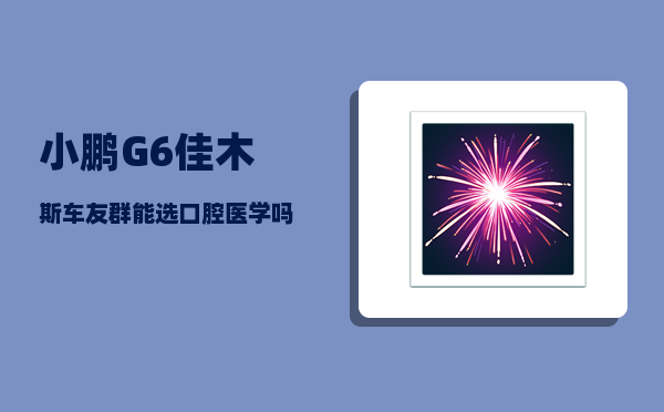 小鹏G6佳木斯车友群_能选口腔医学吗-图1