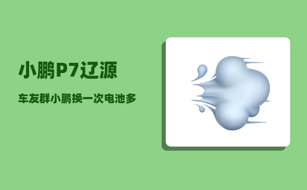 小鹏P7辽源车友群_小鹏换一次电池多少钱-图1