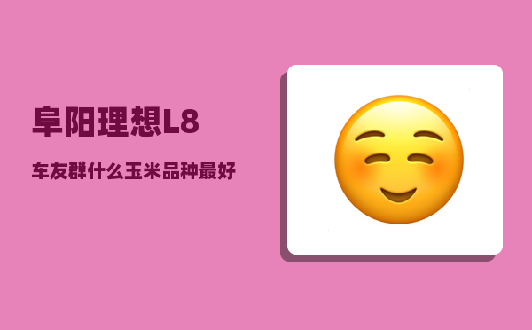 阜阳理想L8车友群_什么玉米品种较优-图1