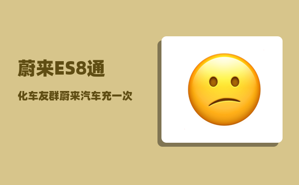 蔚来ES8通化车友群_蔚来汽车充一次电多少度-图1