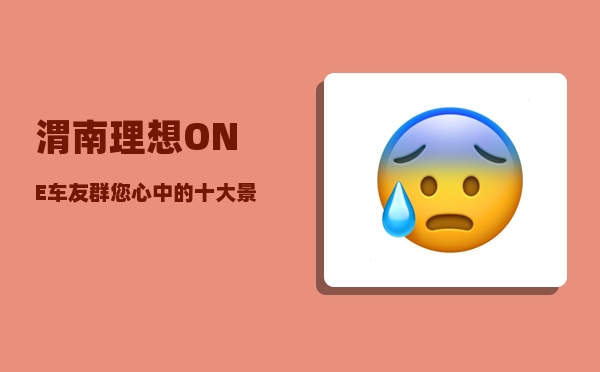 渭南理想ONE车友群_您心中的十大景区排名如何-图1
