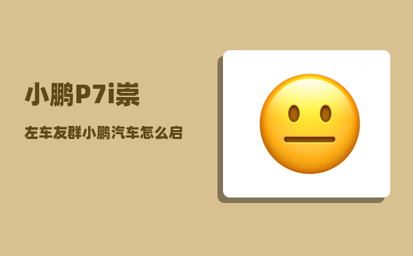 小鹏P7i崇左车友群_小鹏汽车怎么启动和熄火-图1