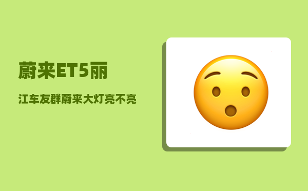 蔚来ET5丽江车友群_蔚来大灯亮不亮-图1