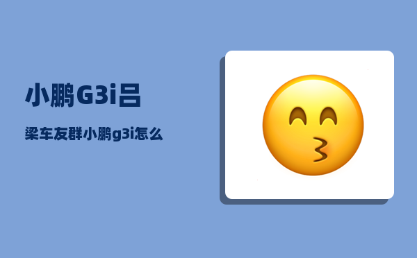 小鹏G3i吕梁车友群_小鹏g3i怎么驾驶-图1
