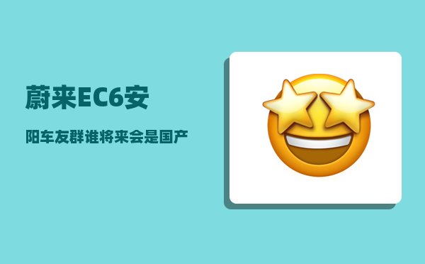 蔚来EC6安阳车友群_谁将来会是国产车之首-图1